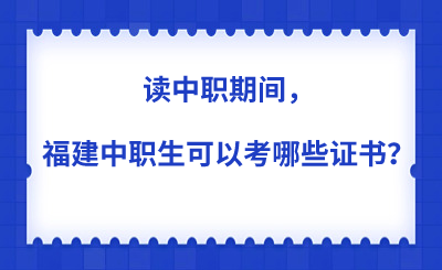 读中职期间,福建中职生可以考哪些证书?