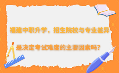 福建中职升学,招生院校与专业差异是决定考试难度的主要因素吗?