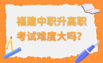 福建中职升高职的考试难度大吗?