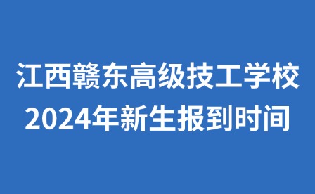 江西赣东高级技工学校2024年新生报到时间