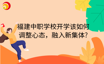福建中职学校开学该如何 调整心态,融入新集体