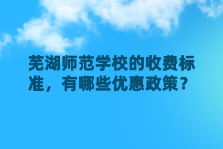 芜湖师范学校的收费标准,有哪些优惠政策?