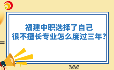 福建中职选择了自己很不擅长的专业怎么度过三年?