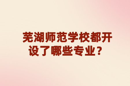 芜湖师范学校都开设了哪些专业?