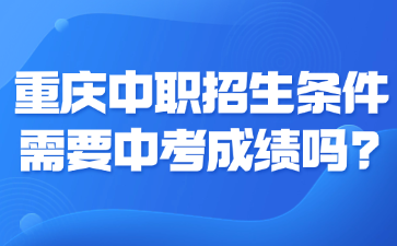 重庆中职招生条件需要中考成绩吗?
