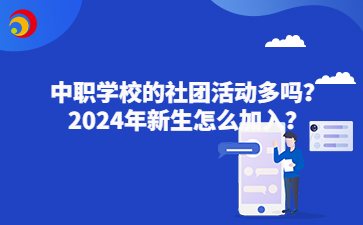 中职学校的社团活动多吗?2024年新生怎么加入?