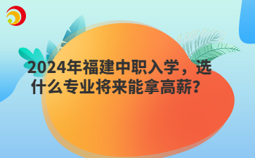 2024年福建中职入学,选什么专业将来能拿高薪?