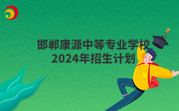 邯郸康源中等专业学校2024年招生计划
