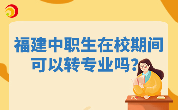 福建中职生在校期间可以转专业吗?