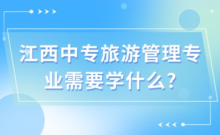 江西中专旅游管理专业需要学什么?