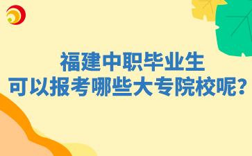 福建中职毕业生可以报考哪些大专院校呢?