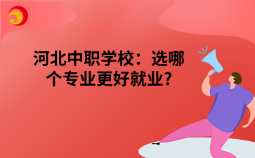 河北中职学校:选哪个专业更好就业_.png