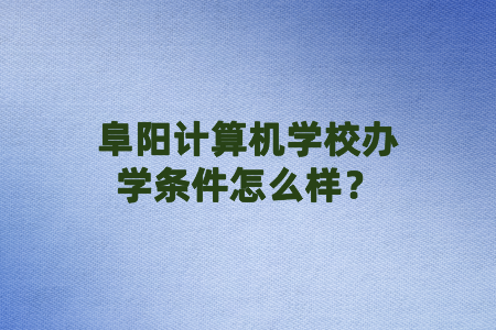 阜阳计算机学校办学条件怎么样?
