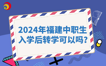 2024年福建中职生入学后转学可以吗?