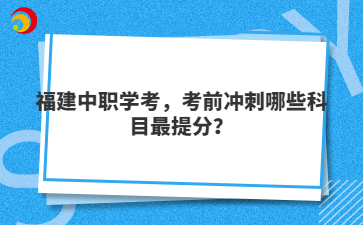 福建中职学考,考前冲刺哪些科目最提分?