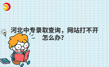 河北中专录取查询,网站打不开怎么办?