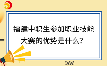 福建中职生参加职业技能 大赛的优势是什么?.png