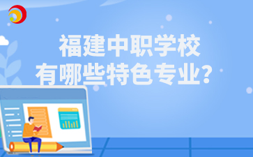 福建中职学校有哪些特色专业?
