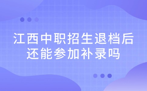江西中职招生退档后还能参加补录吗