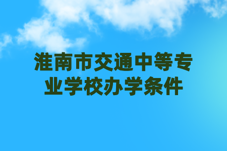 淮南市交通中等专业学校办学条件