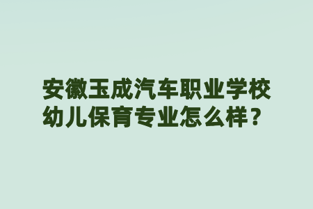 安徽玉成汽车职业学校幼儿保育专业怎么样？
