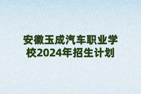 安徽玉成汽车职业学校2024年招生计划