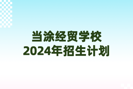 当涂经贸学校2024年招生计划
