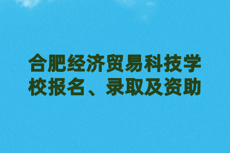 合肥经济贸易科技学校报名、录取及资助