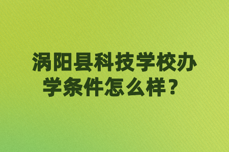 涡阳县科技学校办学条件怎么样？
