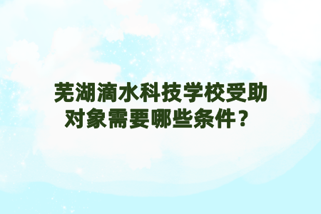 芜湖滴水科技学校受助对象需要哪些条件?