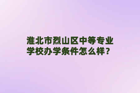 淮北市烈山区中等专业学校办学条件怎么样?