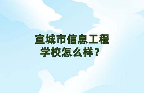 宣城信息工程学校怎么样？