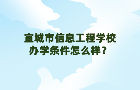 宣城市信息工程学校办学条件怎么样？