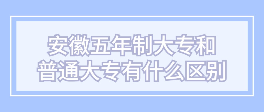 安徽五年制大专和普通大专有什么区别