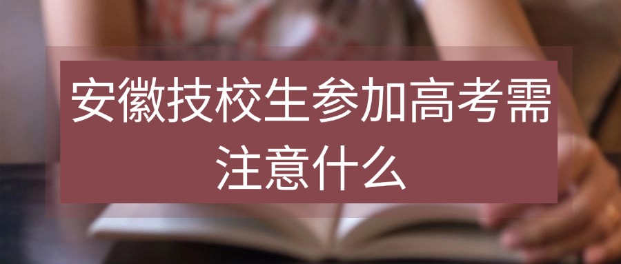 安徽技校生参加高考需注意什么