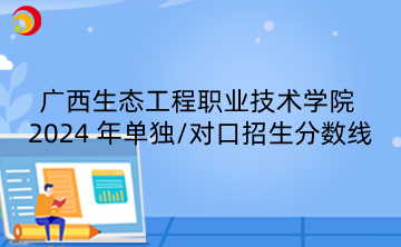 广西生态工程职业技术学院 2024 年单独/对口招生分数线