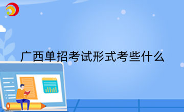 广西单招考试形式考些什么?