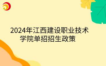 2024年江西建设职业技术学院单招招生政策