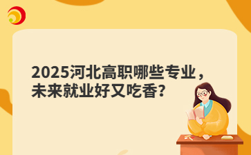 2025河北高职哪些专业，未来就业好又吃香？