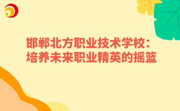 邯郸北方职业技术学校:培养未来职业精英的摇篮.png