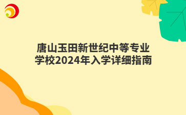 唐山玉田新世纪中等专业学校2024年入学详细指南