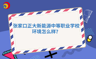 张家口正大新能源中等职业学校环境怎么样?