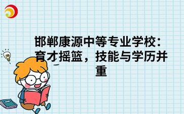 _邯郸康源中等专业学校:育才摇篮,技能与学历并重.png
