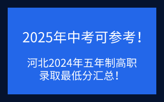 2025年中考可参考——河北中考2024年五年制高职录取最低分汇总！