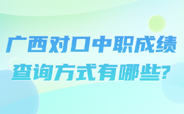 广西对口中职成绩查询方式有哪些?