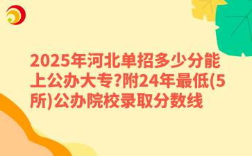 2025年河北单招多少分能上公办大专_附24年最低(5所)公办院校录取分数线.png