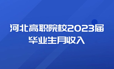 河北高职院校2023届毕业生月收入来了!快看看有没有你认识的学校!