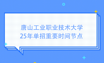 唐山工业职业技术大学25年单招重要时间节点