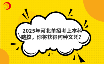 2025年河北单招考上本科院校,你将获得何种文凭?