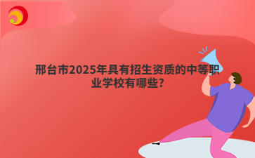 邢台市2025年具有招生资质的中等职业学校有哪些?